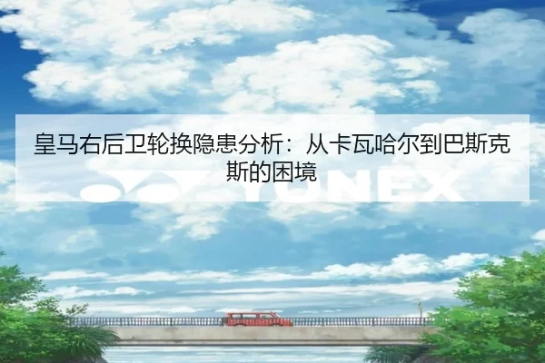 皇马右后卫轮换隐患分析：从卡瓦哈尔到巴斯克斯的困境