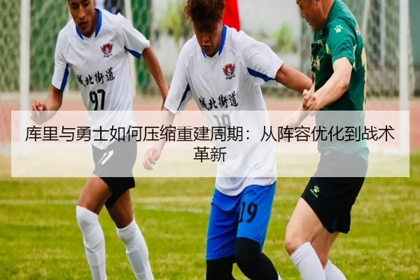 库里与勇士如何压缩重建周期：从阵容优化到战术革新
