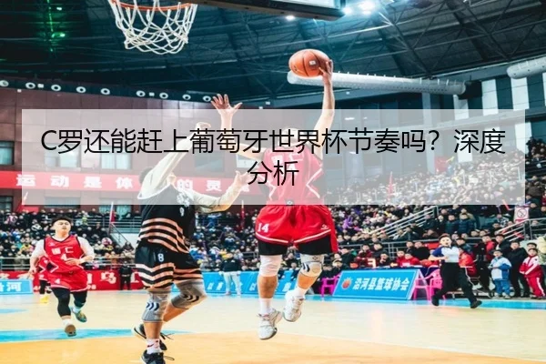 C罗还能赶上葡萄牙世界杯节奏吗？深度分析