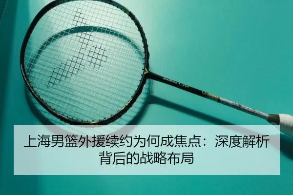 上海男篮外援续约为何成焦点：深度解析背后的战略布局