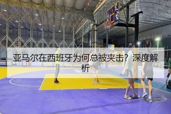 亚马尔在西班牙为何总被夹击？深度解析