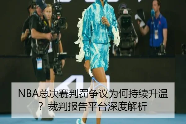 NBA总决赛判罚争议为何持续升温？裁判报告平台深度解析